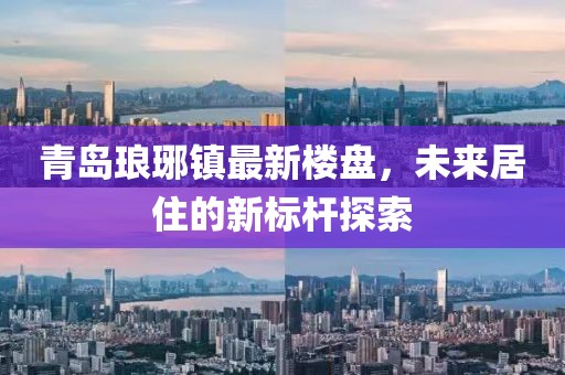 青島瑯琊鎮(zhèn)最新樓盤，未來居住的新標桿探索