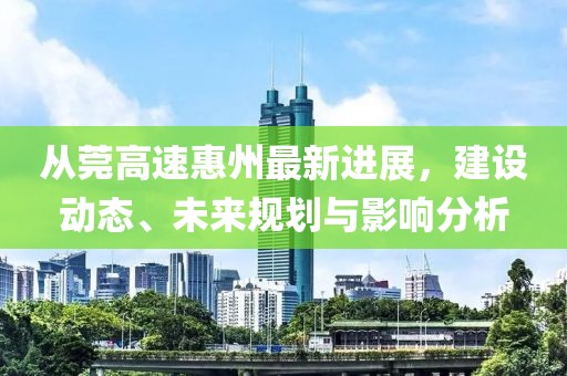 從莞高速惠州最新進(jìn)展，建設(shè)動(dòng)態(tài)、未來規(guī)劃與影響分析