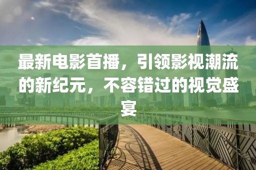 最新電影首播，引領(lǐng)影視潮流的新紀(jì)元，不容錯過的視覺盛宴