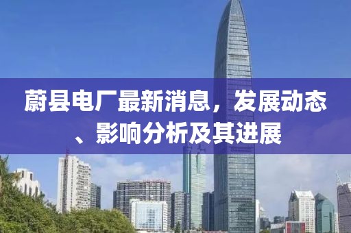 蔚縣電廠最新消息，發(fā)展動態(tài)、影響分析及其進(jìn)展