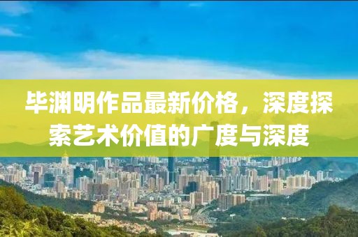 畢淵明作品最新價格，深度探索藝術價值的廣度與深度