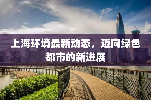 上海環(huán)境最新動(dòng)態(tài)，邁向綠色都市的新進(jìn)展