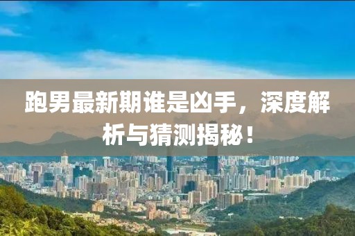 跑男最新期誰是兇手，深度解析與猜測揭秘！