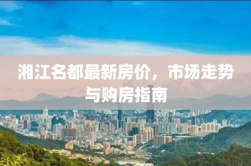 湘江名都最新房價，市場走勢與購房指南