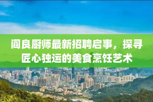 閻良廚師最新招聘啟事，探尋匠心獨運的美食烹飪藝術(shù)