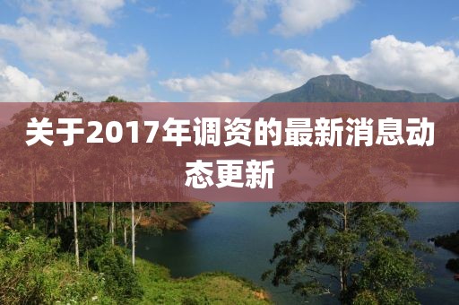 關(guān)于2017年調(diào)資的最新消息動態(tài)更新