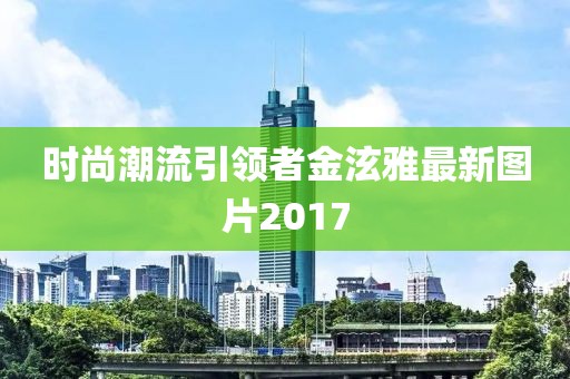 時(shí)尚潮流引領(lǐng)者金泫雅最新圖片2017