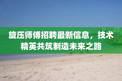 旋壓師傅招聘最新信息，技術(shù)精英共筑制造未來之路