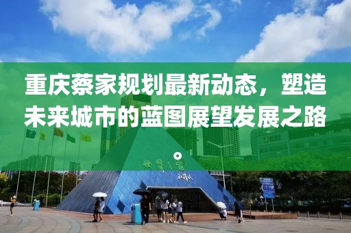 重慶蔡家規(guī)劃最新動態(tài)，塑造未來城市的藍(lán)圖展望發(fā)展之路。
