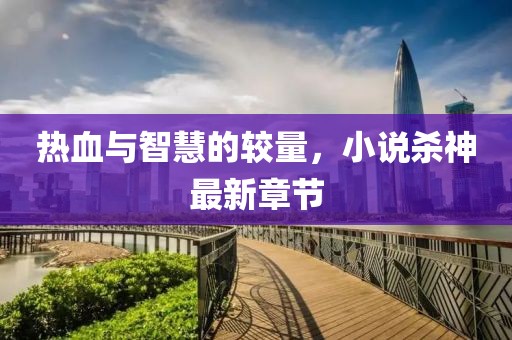 熱血與智慧的較量，小說殺神最新章節(jié)