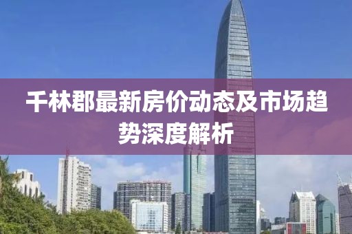 千林郡最新房價動態(tài)及市場趨勢深度解析