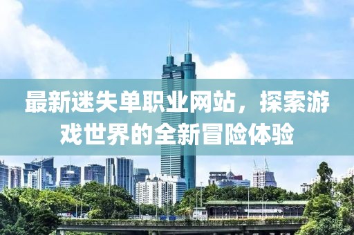 最新迷失單職業(yè)網(wǎng)站，探索游戲世界的全新冒險體驗