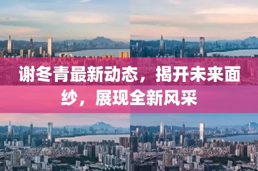 謝冬青最新動態(tài)，揭開未來面紗，展現(xiàn)全新風(fēng)采