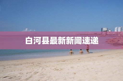 白河縣最新新聞速遞