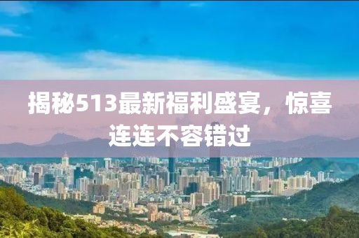 揭秘513最新福利盛宴，驚喜連連不容錯(cuò)過(guò)