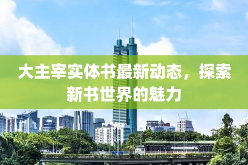 大主宰實(shí)體書最新動(dòng)態(tài)，探索新書世界的魅力