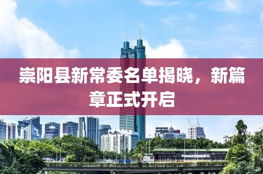 崇陽(yáng)縣新常委名單揭曉，新篇章正式開(kāi)啟
