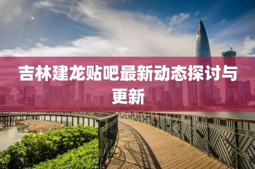 吉林建龍貼吧最新動態(tài)探討與更新