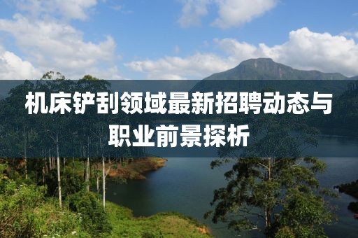 機床鏟刮領(lǐng)域最新招聘動態(tài)與職業(yè)前景探析
