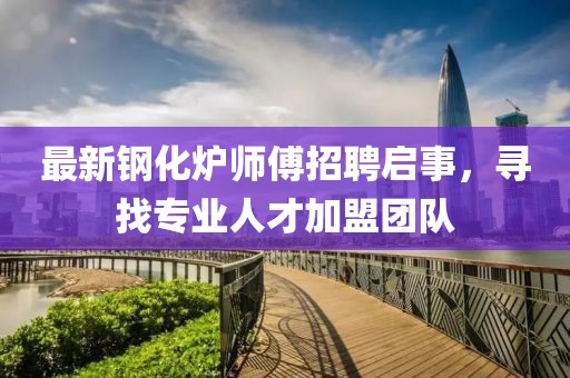 最新鋼化爐師傅招聘啟事，尋找專業(yè)人才加盟團隊