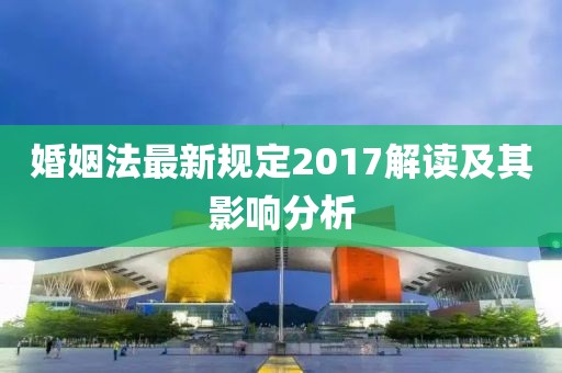 婚姻法最新規(guī)定2017解讀及其影響分析