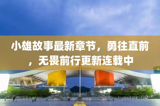 小雄故事最新章節(jié)，勇往直前，無(wú)畏前行更新連載中