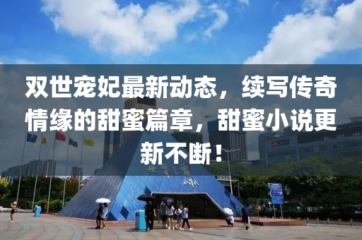 雙世寵妃最新動態(tài)，續(xù)寫傳奇情緣的甜蜜篇章，甜蜜小說更新不斷！