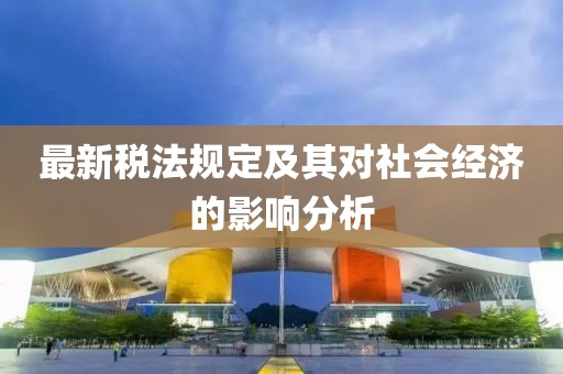 最新稅法規(guī)定及其對社會經(jīng)濟的影響分析