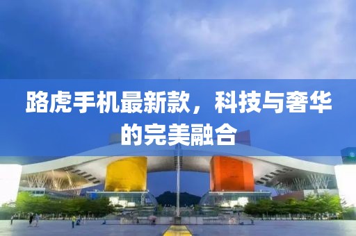 路虎手機最新款，科技與奢華的完美融合