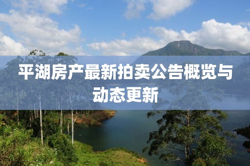 平湖房產(chǎn)最新拍賣公告概覽與動態(tài)更新