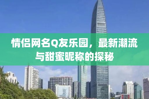 情侶網(wǎng)名Q友樂園，最新潮流與甜蜜昵稱的探秘