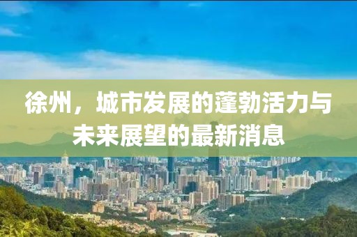 徐州，城市發(fā)展的蓬勃活力與未來(lái)展望的最新消息