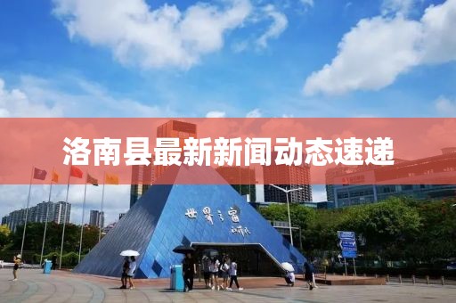 洛南縣最新新聞動態(tài)速遞