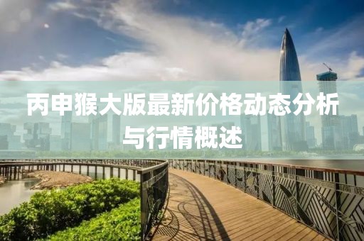 丙申猴大版最新價格動態(tài)分析與行情概述