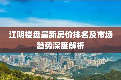 江陰樓盤最新房價排名及市場趨勢深度解析