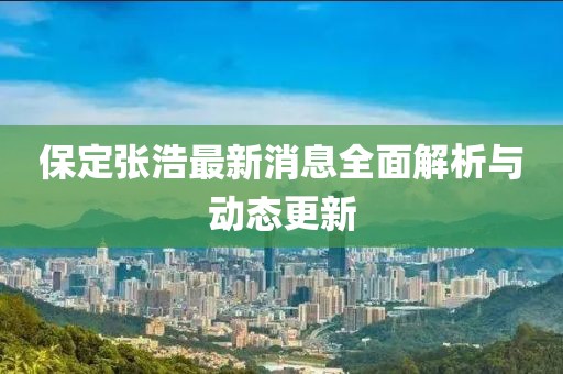 保定張浩最新消息全面解析與動態(tài)更新