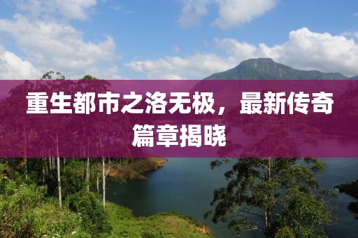 重生都市之洛無極，最新傳奇篇章揭曉