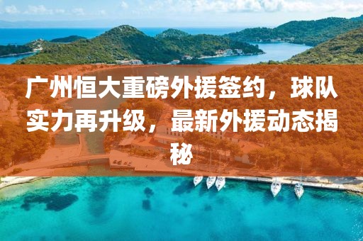 廣州恒大重磅外援簽約，球隊實力再升級，最新外援動態(tài)揭秘