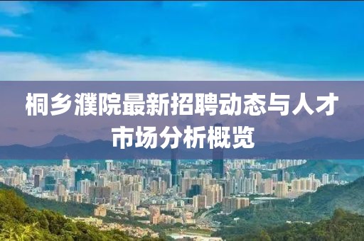 桐鄉(xiāng)濮院最新招聘動(dòng)態(tài)與人才市場(chǎng)分析概覽