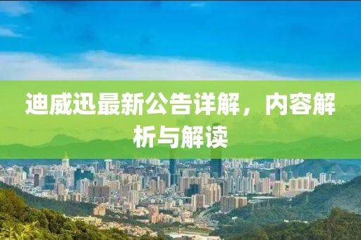 迪威迅最新公告詳解，內(nèi)容解析與解讀
