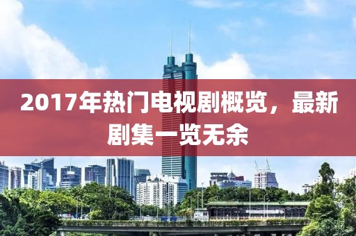 2017年熱門電視劇概覽，最新劇集一覽無余