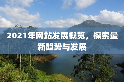 2021年網(wǎng)站發(fā)展概覽，探索最新趨勢與發(fā)展
