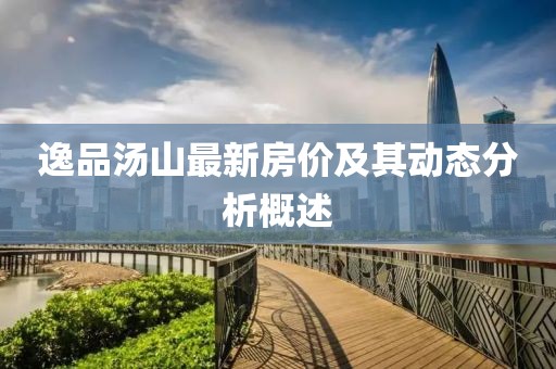 逸品湯山最新房?jī)r(jià)及其動(dòng)態(tài)分析概述
