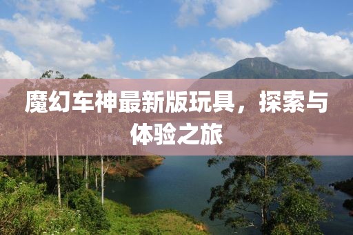 魔幻車(chē)神最新版玩具，探索與體驗(yàn)之旅