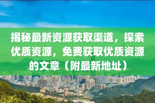 揭秘最新資源獲取渠道，探索優(yōu)質(zhì)資源，免費獲取優(yōu)質(zhì)資源的文章（附最新地址）