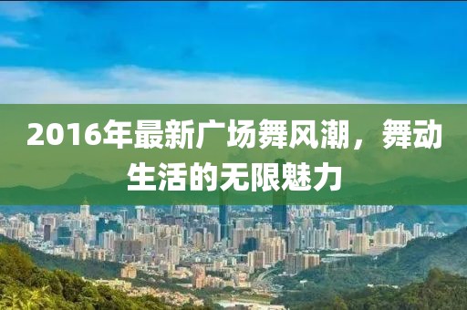 2016年最新廣場舞風潮，舞動生活的無限魅力