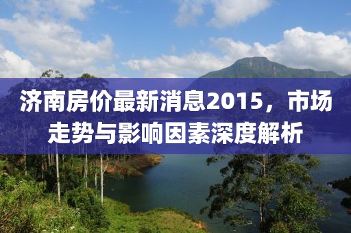 濟(jì)南房?jī)r(jià)最新消息2015，市場(chǎng)走勢(shì)與影響因素深度解析