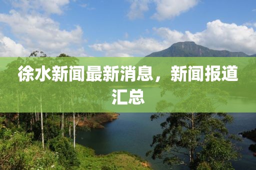 徐水新聞最新消息，新聞報(bào)道匯總