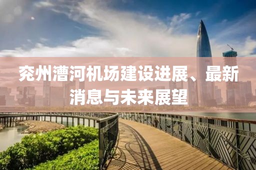 兗州漕河機(jī)場(chǎng)建設(shè)進(jìn)展、最新消息與未來展望