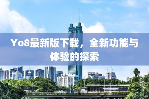 Yo8最新版下載，全新功能與體驗(yàn)的探索